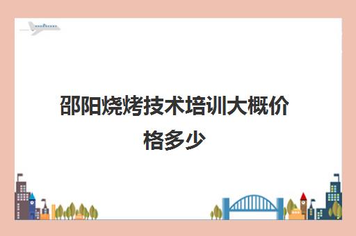 邵阳烧烤技术培训大概价格多少(长沙烧烤培训哪个最好)