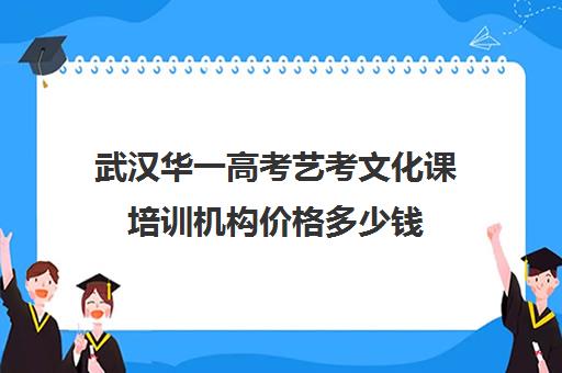 武汉华一高考艺考文化课培训机构价格多少钱(高三艺考集训费用多少)