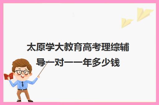 太原学大教育高考理综辅导一对一一年多少钱（太原一对一补课收费标准）