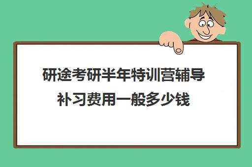 研途考研半年特训营辅导补习费用一般多少钱