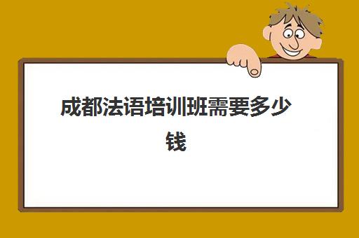 成都法语培训班需要多少钱(学法语大概要多少钱)