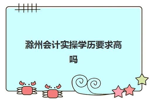 滁州会计实操学历要求高吗(会计适合女生学吗)