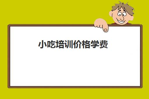 小吃培训价格学费(培训小吃学校学费3000多吗)