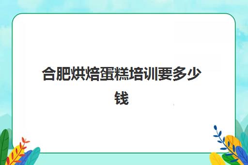 合肥烘焙蛋糕培训要多少钱(合肥学蛋糕最好的地方)