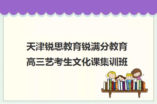 天津锐思教育锐满分教育高三艺考生文化课集训班怎么收费(艺考文化分多少上本科)