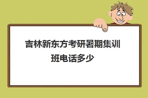 吉林新东方考研暑期集训班电话多少(吉林考研培训机构排名)