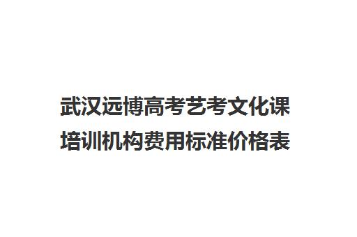 武汉远博高考艺考文化课培训机构费用标准价格表(武汉最好的艺考培训)