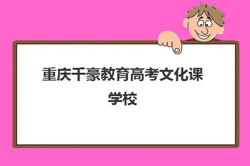 重庆千豪教育高考文化课学校（重庆艺考生文化课培训机构哪家好）