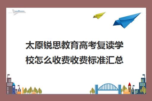 太原锐思教育高考复读学校怎么收费收费标准汇总一览(太原高三封闭式培训学校)