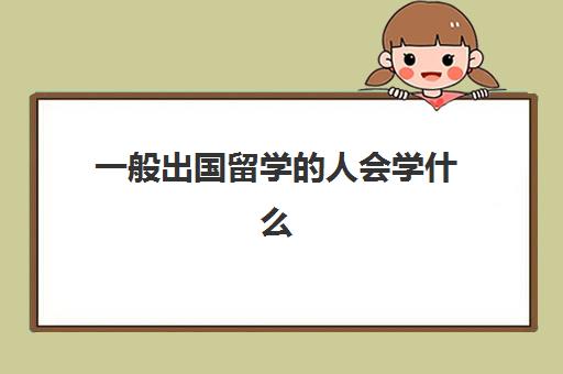 一般出国留学的人会学什么(留学需要具备哪些条件)