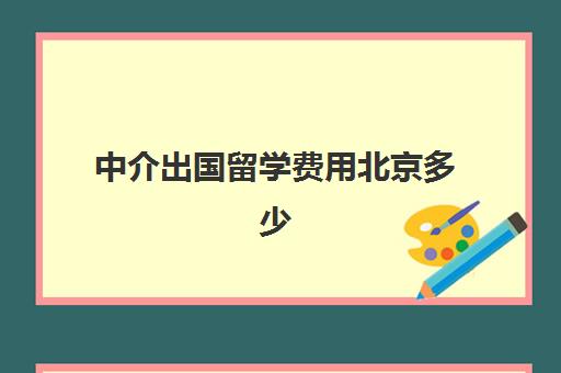 中介出国留学费用北京多少(留学中介挣钱吗)