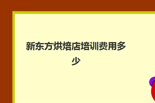 新东方烘焙店培训费用多少(新东方烘焙学校怎么样)