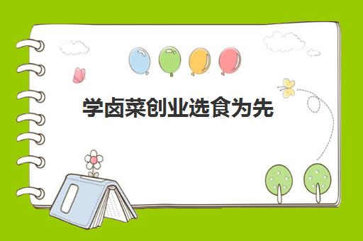 学卤菜创业选食为先(想学卤菜,有什么好的建议)