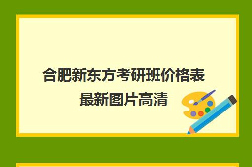 合肥新东方考研班价格表最新图片高清(新东方考研收费标准)