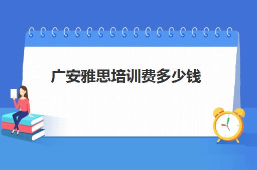 广安雅思培训费多少钱(雅思培训学校费用多少)