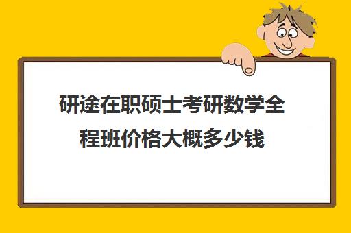 研途在职硕士考研数学全程班价格大概多少钱（在职研究生数学难吗）