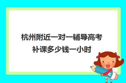 杭州附近一对一辅导高考补课多少钱一小时(杭州一对一上门辅导)