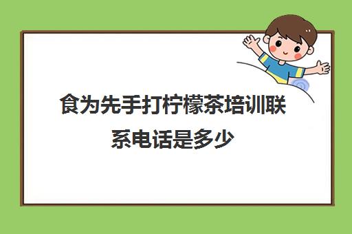 食为先手打柠檬茶培训联系电话是多少(广州食为先培训怎么样)