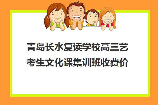 青岛长水复读学校高三艺考生文化课集训班收费价格多少钱(艺考生文化课分数线)