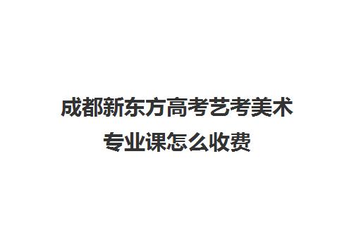 成都新东方高考艺考美术专业课怎么收费(美术艺考培训班收费一般多少)