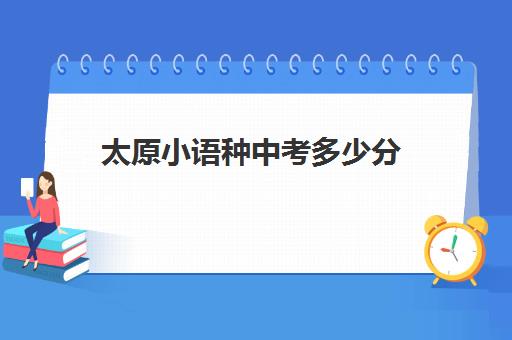 太原小语种中考多少分(山西省太原市中考录取分数线2024)