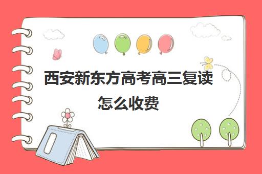 西安新东方高考高三复读怎么收费(新东方高考复读班价格)