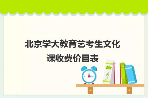 北京学大教育艺考生文化课收费价目表（北京大学学费一览表）