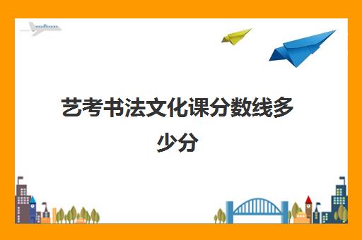 艺考书法文化课分数线多少分(高考书法艺考难吗)