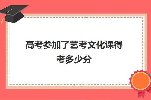 高考参加了艺考文化课得考多少分(艺考文化课要多少分才能上本科)