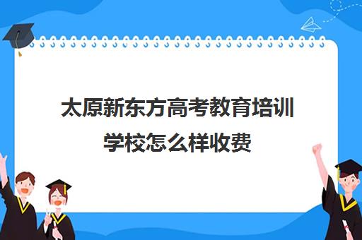 太原新东方高考教育培训学校怎么样收费(太原高三封闭培训学校)