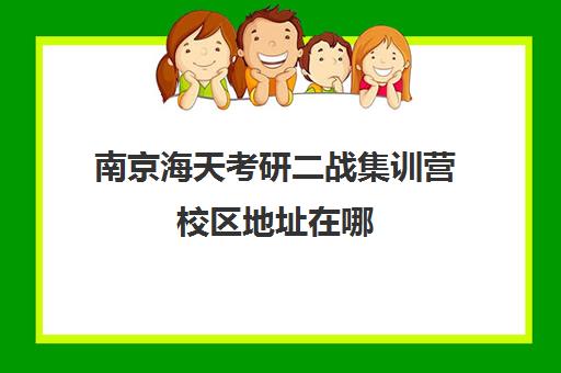 南京海天考研二战集训营校区地址在哪（考研二战在哪里备考比较好）