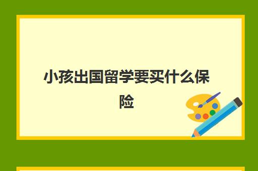 小孩出国留学要买什么保险(适合海外留学生的保险)