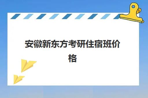 安徽新东方考研住宿班价格(新东方考研全程班咋样)