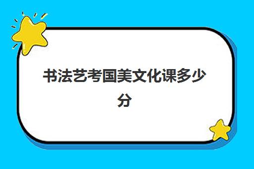 书法艺考国美文化课多少分(书法艺考分数和文化课分数怎么算)