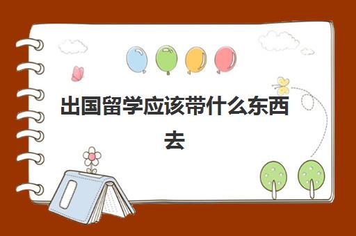 出国留学应该带什么东西去(出国留学带多少现金合适)