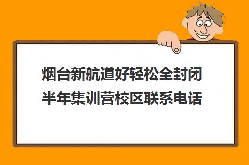 烟台新航道好轻松全封闭半年集训营校区联系电话方式（新航道济南有几个校区）