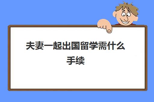 夫妻一起出国留学需什么手续(老公出国留学可以带妻子吗)