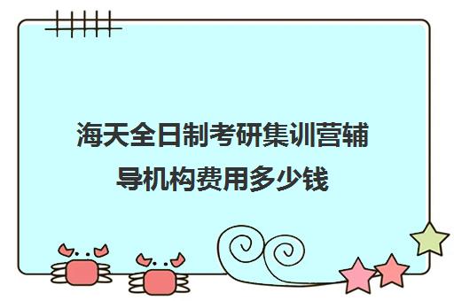 海天全日制考研集训营辅导机构费用多少钱（大连海天考研培训机构咋样）