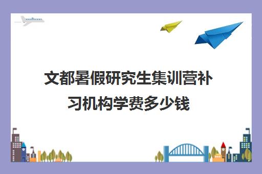 文都暑假研究生集训营补习机构学费多少钱