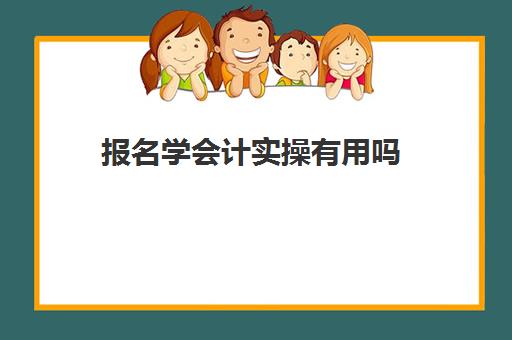 报名学会计实操有用吗(会计速成班有用吗)