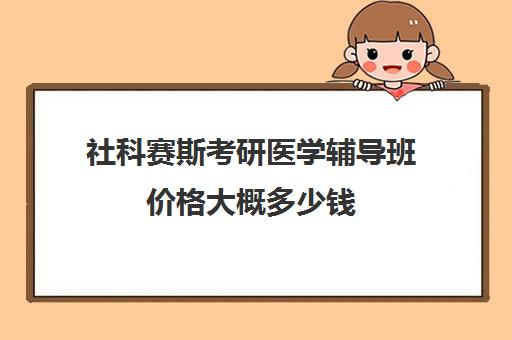 社科赛斯考研医学辅导班价格大概多少钱（医学考研报班价格一览表）