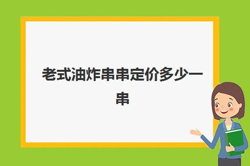 老式油炸串串定价多少一串(油炸串串价目表)