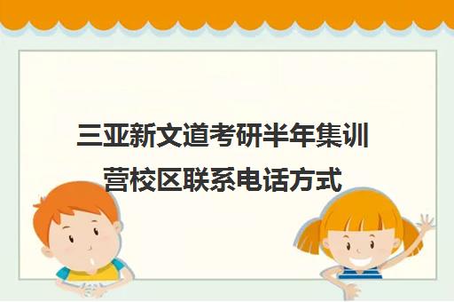 三亚新文道考研半年集训营校区联系电话方式（南昌新文道考研辅导班）