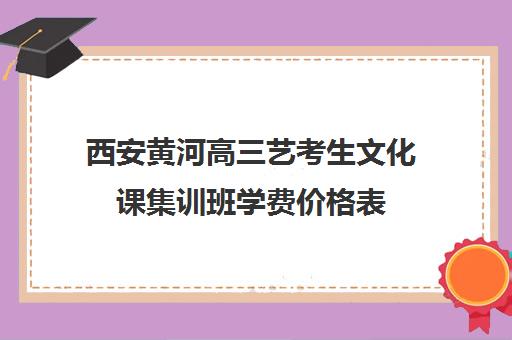 西安黄河高三艺考生文化课集训班学费价格表(艺考生文化课分数线)