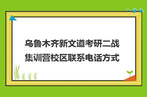 乌鲁木齐新文道考研二战集训营校区联系电话方式（新文道考研机构地址在哪）