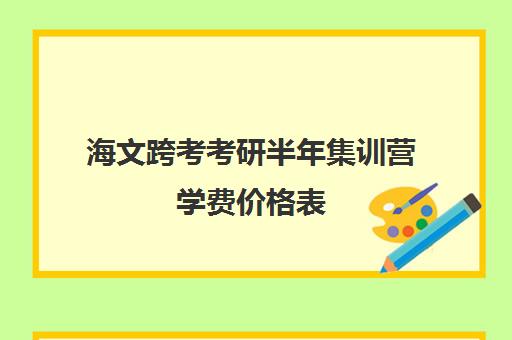 海文跨考考研半年集训营学费价格表（北京海文考研集训营怎么样）