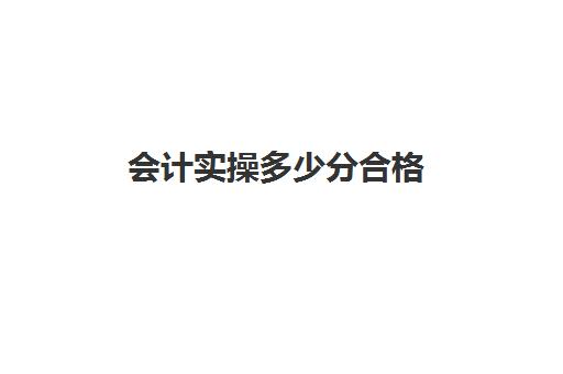 会计实操多少分合格(初级会计实务多少分及格)