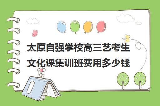 太原自强学校高三艺考生文化课集训班费用多少钱(太原高三封闭式培训学校)