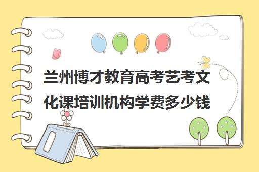 兰州博才教育高考艺考文化课培训机构学费多少钱(兰州最好的音乐艺考培训学校)