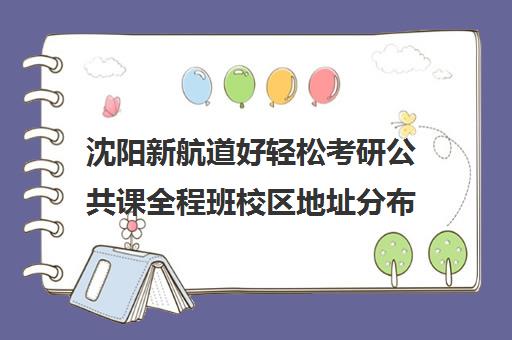 沈阳新航道好轻松考研公共课全程班校区地址分布（新东方考研直通车和全程班区别）